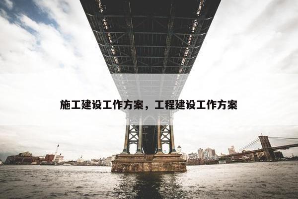 施工建设工作方案，工程建设工作方案