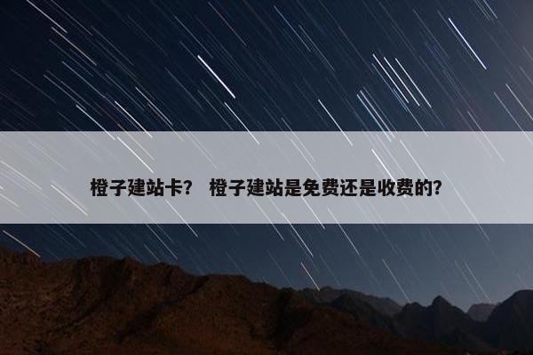 橙子建站卡？ 橙子建站是免费还是收费的？