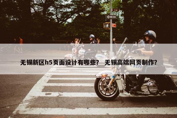 无锡新区h5页面设计有哪些？ 无锡高端网页制作？