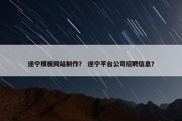 遂宁模板网站制作？ 遂宁平台公司招聘信息？