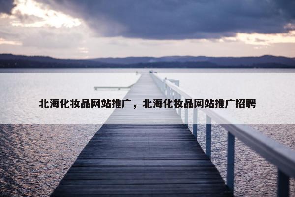 北海化妆品网站推广，北海化妆品网站推广招聘