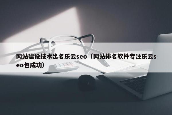 网站建设技术出名乐云seo（网站排名软件专注乐云seo包成功）