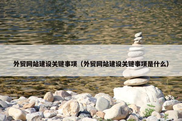 外贸网站建设关键事项（外贸网站建设关键事项是什么）