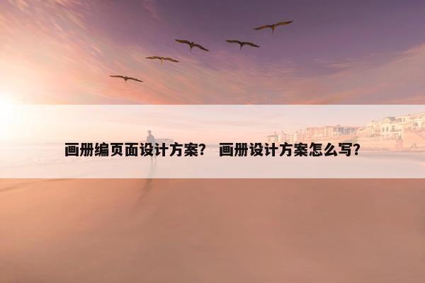 画册编页面设计方案？ 画册设计方案怎么写？