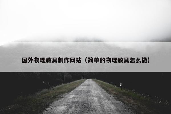 国外物理教具制作网站（简单的物理教具怎么做）