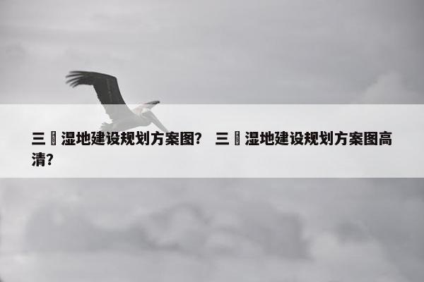 三垟湿地建设规划方案图？ 三垟湿地建设规划方案图高清？