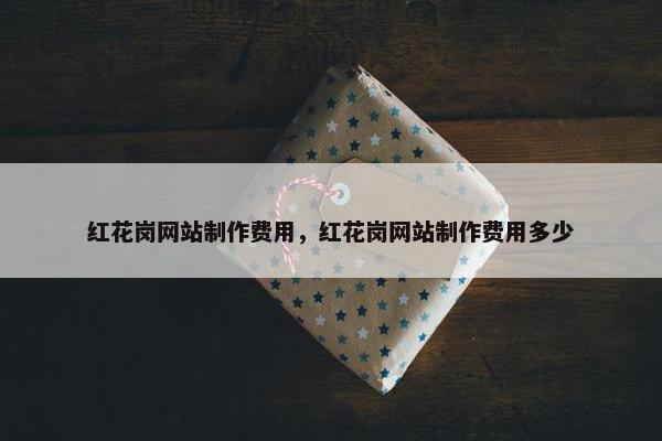 红花岗网站制作费用，红花岗网站制作费用多少