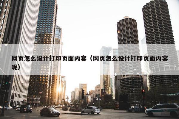 网页怎么设计打印页面内容（网页怎么设计打印页面内容呢）