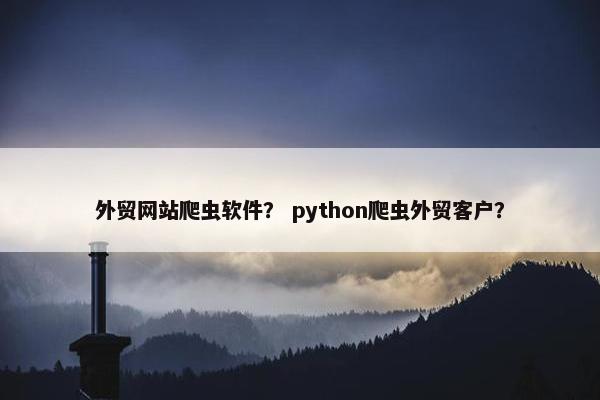 外贸网站爬虫软件？ python爬虫外贸客户？