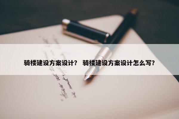 骑楼建设方案设计？ 骑楼建设方案设计怎么写？