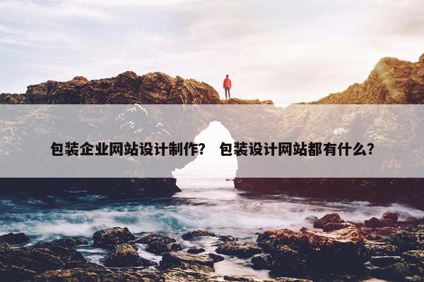 包装企业网站设计制作？ 包装设计网站都有什么？