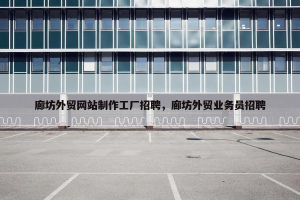 廊坊外贸网站制作工厂招聘，廊坊外贸业务员招聘