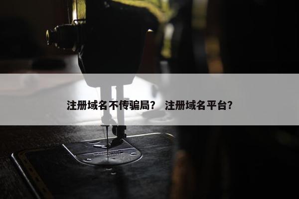 注册域名不传骗局？ 注册域名平台？