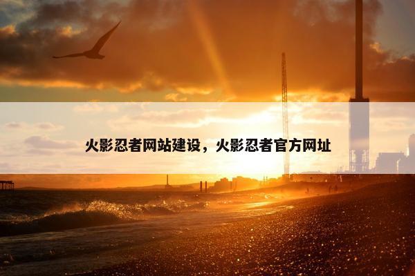 火影忍者网站建设，火影忍者官方网址