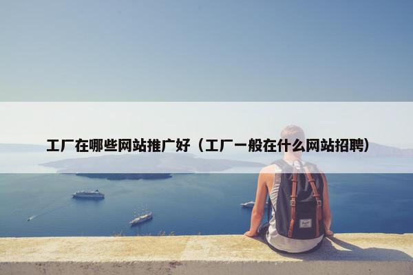 工厂在哪些网站推广好（工厂一般在什么网站招聘）