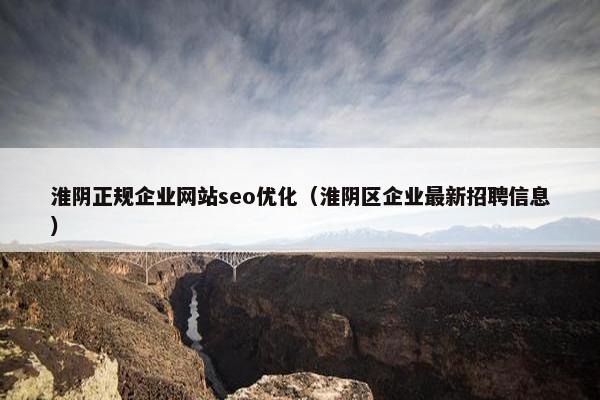 淮阴正规企业网站seo优化（淮阴区企业最新招聘信息）