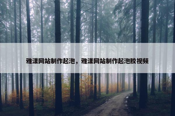 雅漾网站制作起泡，雅漾网站制作起泡胶视频