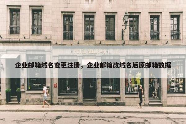 企业邮箱域名变更注册，企业邮箱改域名后原邮箱数据