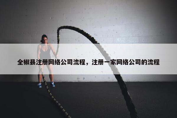 全椒县注册网络公司流程，注册一家网络公司的流程