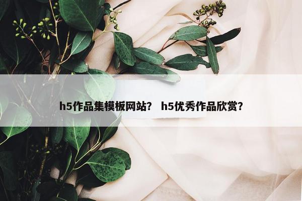 h5作品集模板网站？ h5优秀作品欣赏？