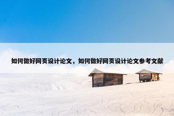 如何做好网页设计论文，如何做好网页设计论文参考文献
