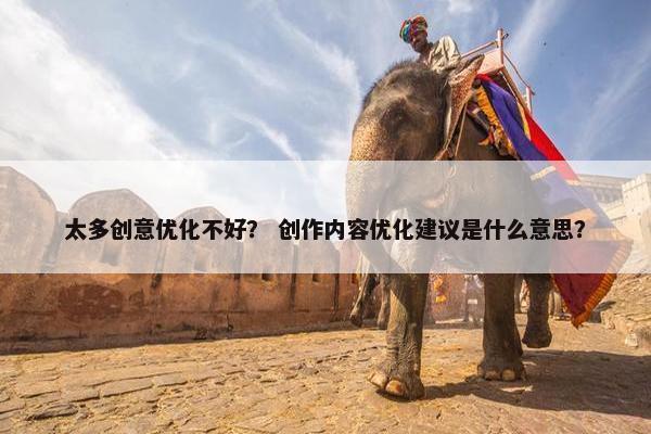 太多创意优化不好？ 创作内容优化建议是什么意思？