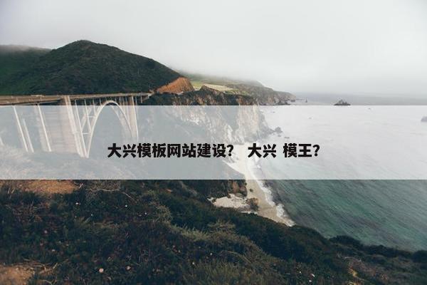 大兴模板网站建设？ 大兴 模王？