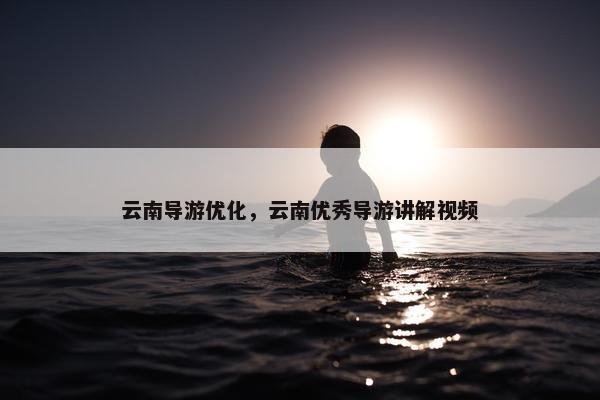 云南导游优化，云南优秀导游讲解视频