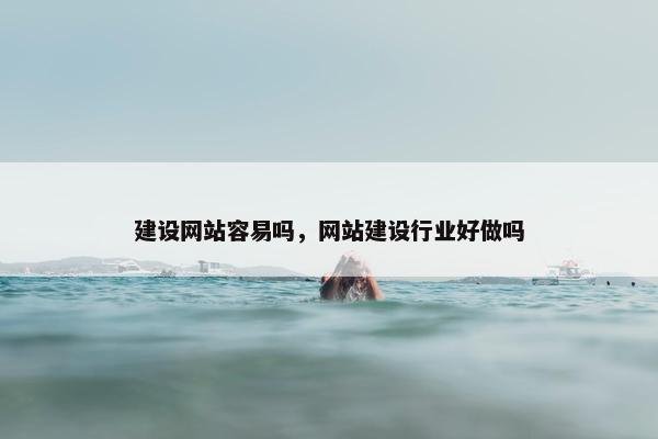 建设网站容易吗，网站建设行业好做吗