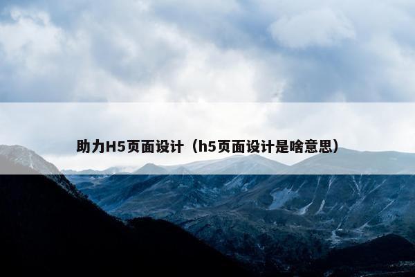 助力H5页面设计（h5页面设计是啥意思）