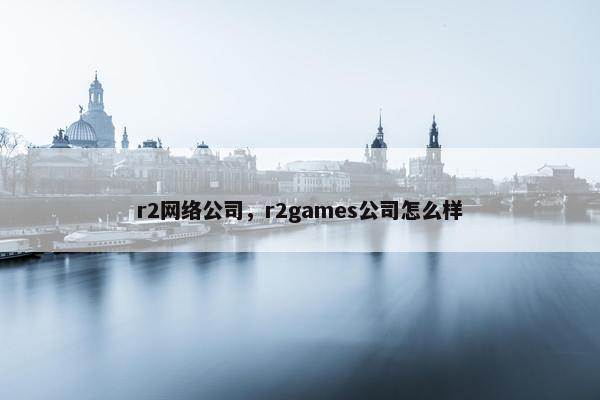 r2网络公司，r2games公司怎么样