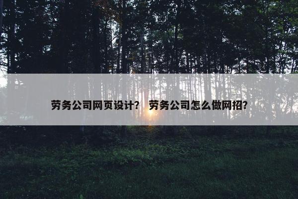 劳务公司网页设计？ 劳务公司怎么做网招？