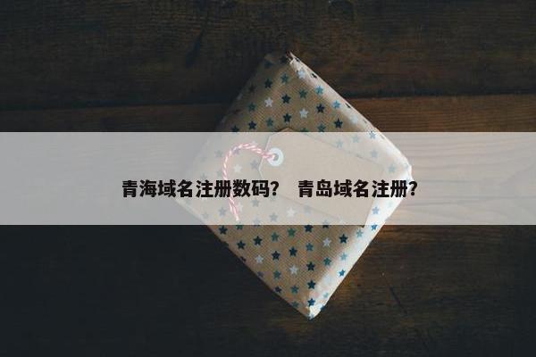 青海域名注册数码？ 青岛域名注册？
