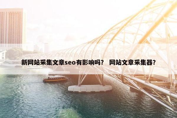 新网站采集文章seo有影响吗？ 网站文章采集器？