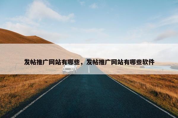 发帖推广网站有哪些，发帖推广网站有哪些软件