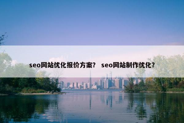 seo网站优化报价方案？ seo网站制作优化？