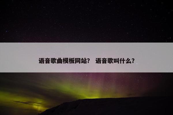 语音歌曲模板网站？ 语音歌叫什么？