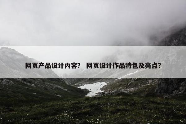 网页产品设计内容？ 网页设计作品特色及亮点？