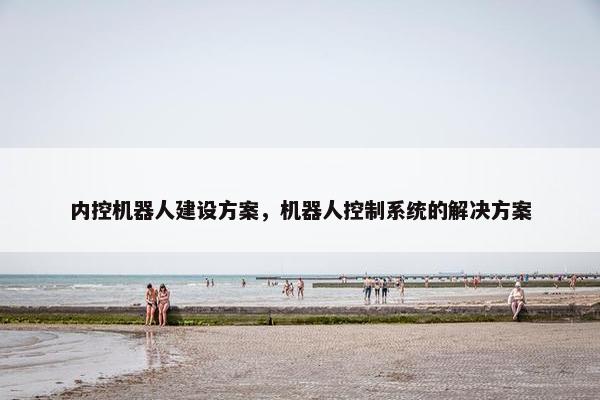 内控机器人建设方案，机器人控制系统的解决方案