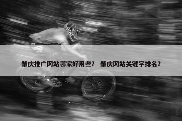 肇庆推广网站哪家好用些？ 肇庆网站关键字排名？