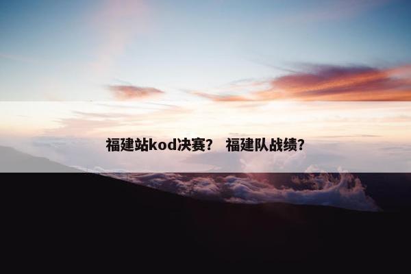 福建站kod决赛？ 福建队战绩？