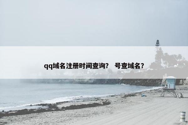 qq域名注册时间查询？ 号查域名？