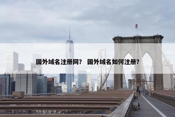 国外域名注册网？ 国外域名如何注册？