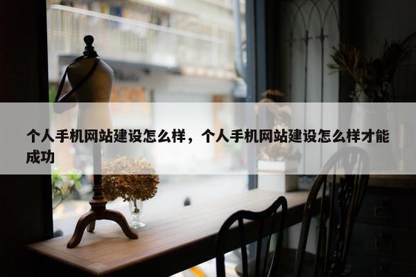 个人手机网站建设怎么样，个人手机网站建设怎么样才能成功