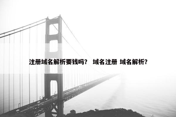 注册域名解析要钱吗？ 域名注册 域名解析？