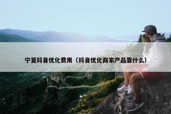 宁夏抖音优化费用（抖音优化商家产品靠什么）