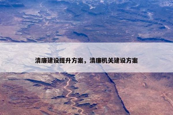 清廉建设提升方案，清廉机关建设方案