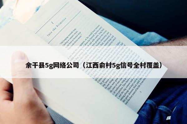 余干县5g网络公司（江西俞村5g信号全村覆盖）