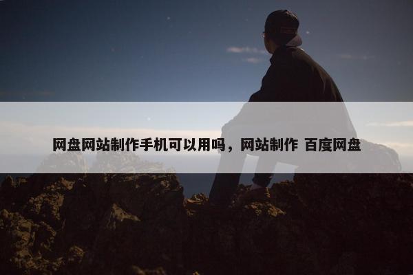 网盘网站制作手机可以用吗，网站制作 百度网盘