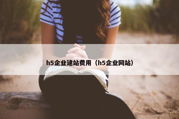 h5企业建站费用（h5企业网站）